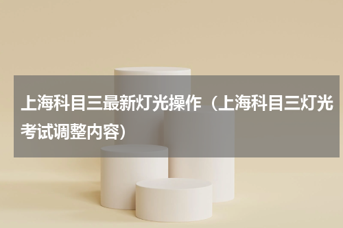 上海科目三最新灯光操作（上海科目三灯光考试调整内容）