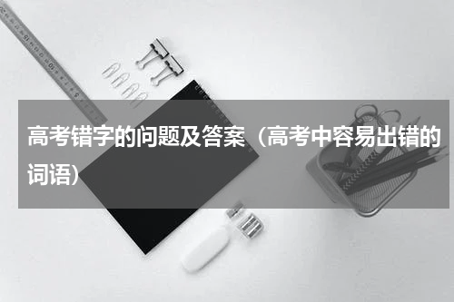 高考错字的问题及答案（高考中容易出错的词语）