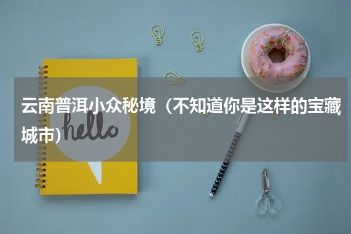 云南普洱小众秘境（不知道你是这样的宝藏城市）