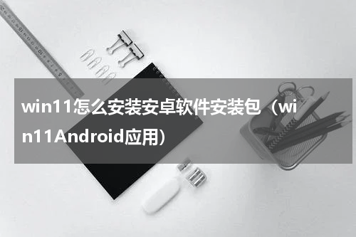 win11怎么安装安卓软件安装包（win11Android应用）