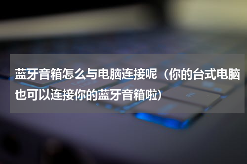 蓝牙音箱怎么与电脑连接呢（你的台式电脑也可以连接你的蓝牙音箱啦）