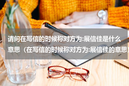 请问在写信的时候称对方为:展信佳是什么意思（在写信的时候称对方为:展信佳的意思）
