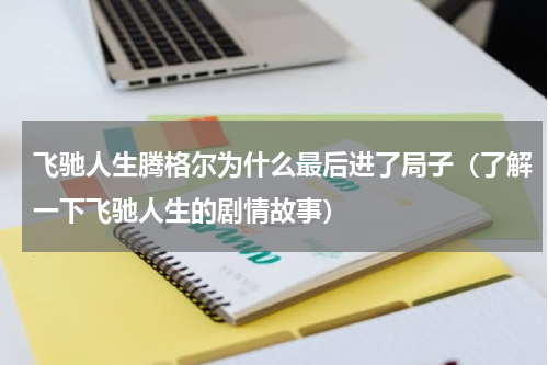 飞驰人生腾格尔为什么最后进了局子（了解一下飞驰人生的剧情故事）