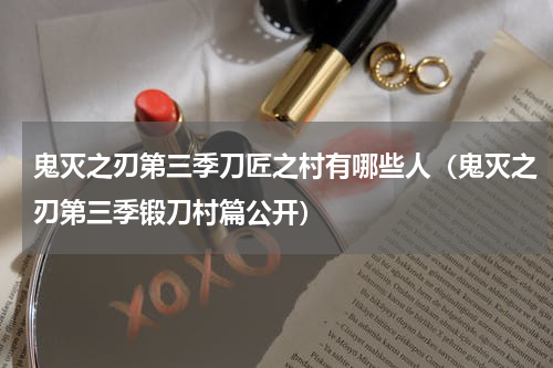 鬼灭之刃第三季刀匠之村有哪些人（鬼灭之刃第三季锻刀村篇公开）