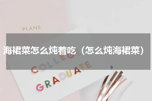 海裙菜怎么炖着吃（怎么炖海裙菜）