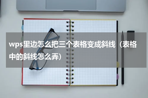 wps里边怎么把三个表格变成斜线（表格中的斜线怎么弄）