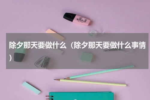 除夕那天要做什么（除夕那天要做什么事情）