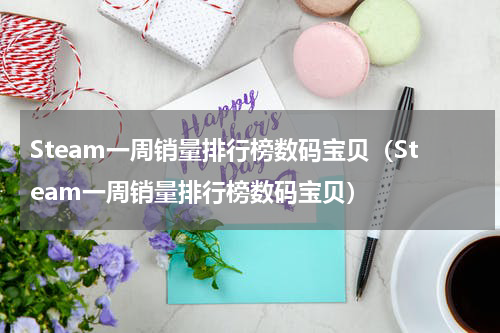 Steam一周销量排行榜数码宝贝（Steam一周销量排行榜数码宝贝）