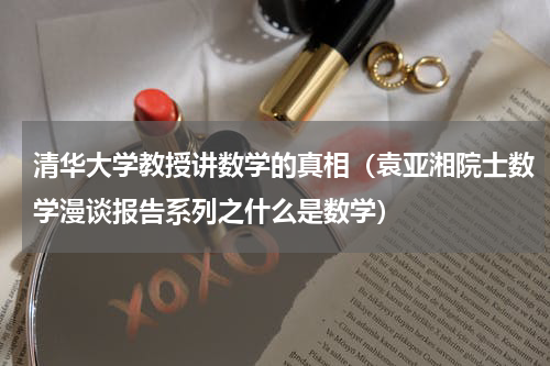 清华大学教授讲数学的真相（袁亚湘院士数学漫谈报告系列之什么是数学）