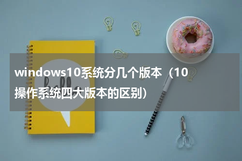 windows10系统分几个版本（10操作系统四大版本的区别）