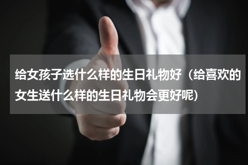 给女孩子选什么样的生日礼物好（给喜欢的女生送什么样的生日礼物会更好呢）
