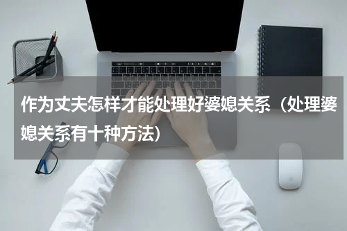 作为丈夫怎样才能处理好婆媳关系（处理婆媳关系有十种方法）