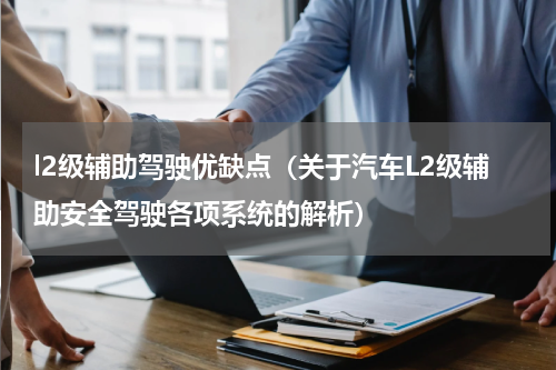 l2级辅助驾驶优缺点（关于汽车L2级辅助安全驾驶各项系统的解析）