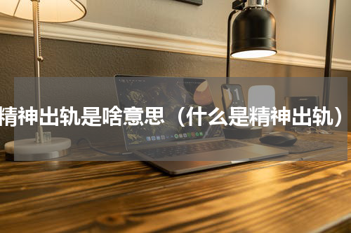 精神出轨是啥意思（什么是精神出轨）