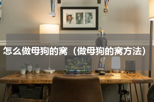 怎么做母狗的窝（做母狗的窝方法）