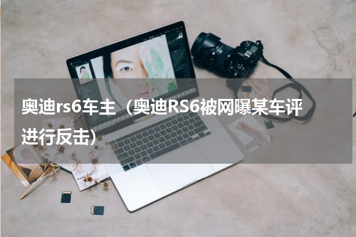 奥迪rs6车主（奥迪RS6被网曝某车评进行反击）