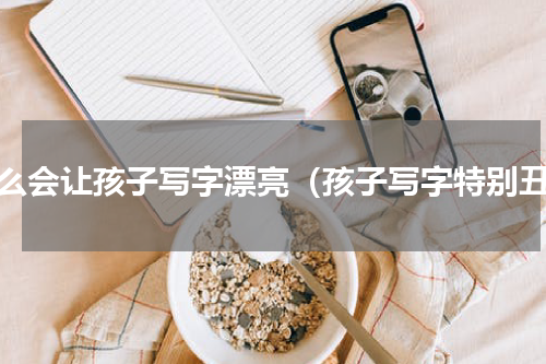 怎么会让孩子写字漂亮（孩子写字特别丑）