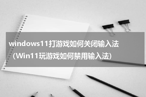 windows11打游戏如何关闭输入法（Win11玩游戏如何禁用输入法）