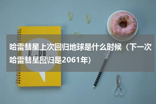 哈雷彗星上次回归地球是什么时候（下一次哈雷彗星回归是2061年）