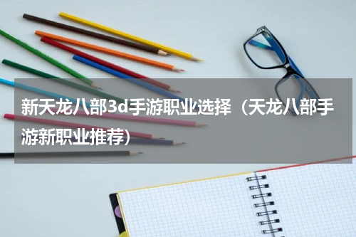 新天龙八部3d手游职业选择（天龙八部手游新职业推荐）