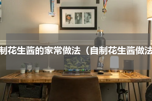 自制花生酱的家常做法（自制花生酱做法）