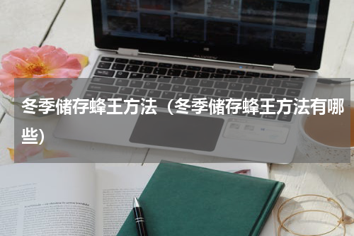 冬季储存蜂王方法（冬季储存蜂王方法有哪些）