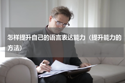 怎样提升自己的语言表达能力（提升能力的方法）