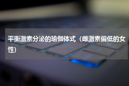 平衡激素分泌的瑜伽体式（雌激素偏低的女性）