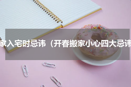 搬家入宅时忌讳（开春搬家小心四大忌讳）