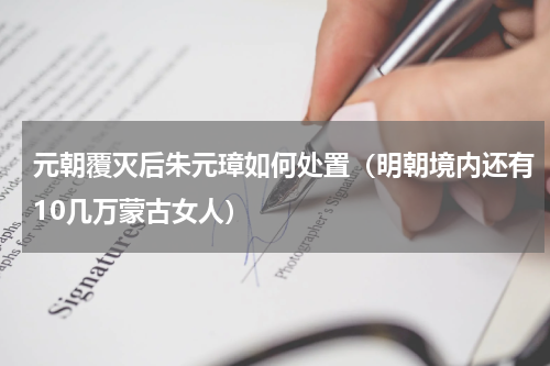 元朝覆灭后朱元璋如何处置（明朝境内还有10几万蒙古女人）