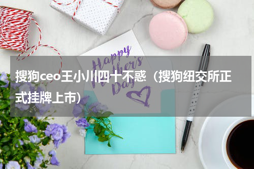 搜狗ceo王小川四十不惑（搜狗纽交所正式挂牌上市）