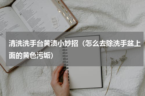 清洗洗手台黄渍小妙招（怎么去除洗手盆上面的黄色污垢）