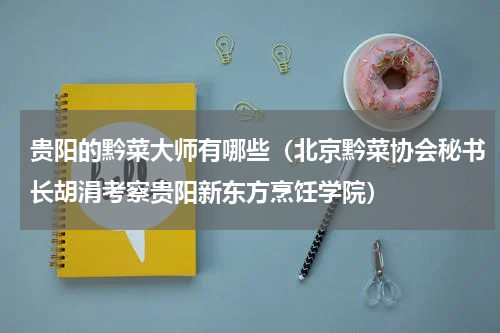 贵阳的黔菜大师有哪些（北京黔菜协会秘书长胡涓考察贵阳新东方烹饪学院）
