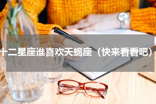 十二星座谁喜欢天蝎座（快来看看吧）