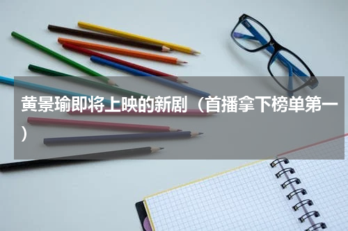 黄景瑜即将上映的新剧（首播拿下榜单第一）
