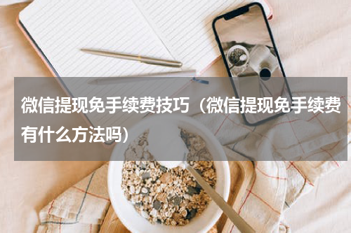微信提现免手续费技巧（微信提现免手续费有什么方法吗）