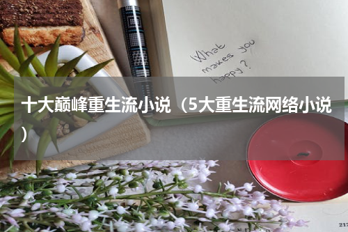 十大巅峰重生流小说（5大重生流网络小说）