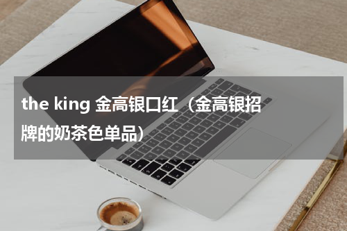 the king 金高银口红（金高银招牌的奶茶色单品）