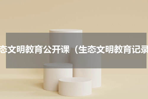 生态文明教育公开课（生态文明教育记录）