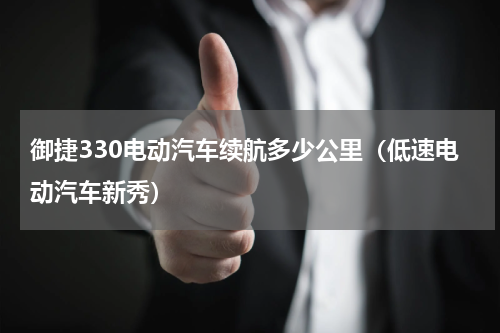 御捷330电动汽车续航多少公里（低速电动汽车新秀）