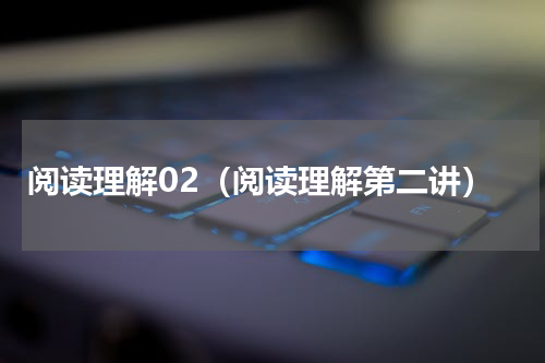 阅读理解02（阅读理解第二讲）