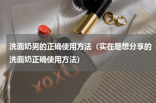 洗面奶男的正确使用方法（实在是想分享的洗面奶正确使用方法）