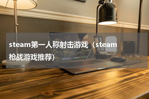 steam第一人称射击游戏（steam枪战游戏推荐）