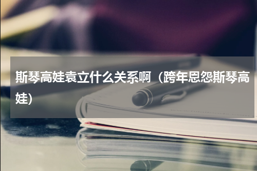 斯琴高娃袁立什么关系啊（跨年恩怨斯琴高娃）