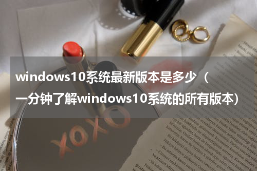 windows10系统最新版本是多少（一分钟了解windows10系统的所有版本）