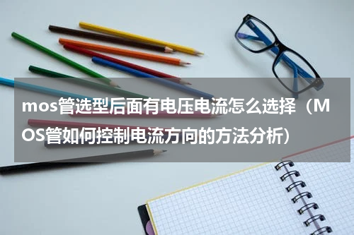 mos管选型后面有电压电流怎么选择（MOS管如何控制电流方向的方法分析）
