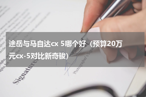 途岳与马自达cx 5哪个好（预算20万元cx-5对比新奇骏）