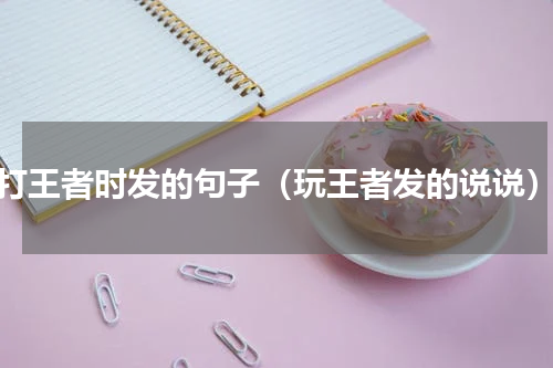 打王者时发的句子（玩王者发的说说）