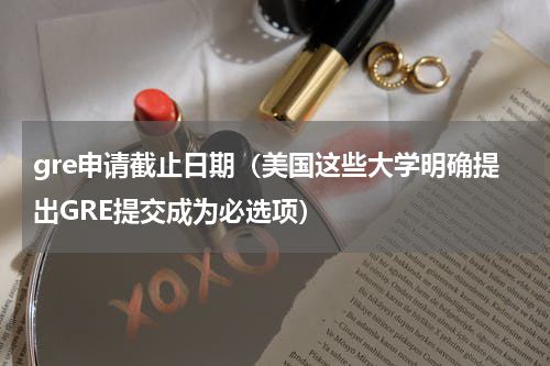 gre申请截止日期（美国这些大学明确提出GRE提交成为必选项）