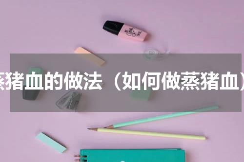 蒸猪血的做法（如何做蒸猪血）
